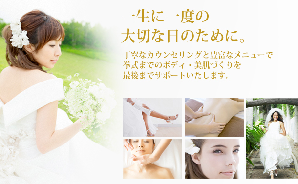 一生に一度の大切な日のために。　丁寧なカウンセリングと豊富なメニューで挙式までのボディ・美肌づくりを最後までサポートいたします。