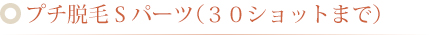 プチ脱毛 Sパーツ（３０ショットまで）